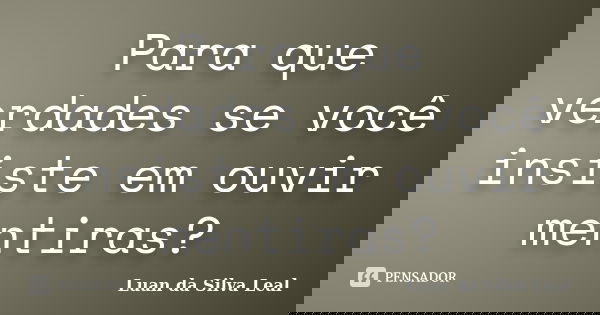 Para que verdades se você insiste em ouvir mentiras?... Frase de Luan da Silva Leal.