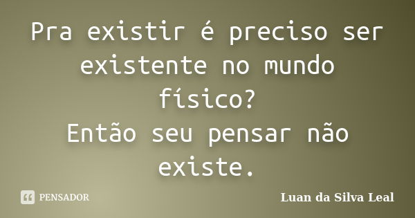 Pra existir é preciso ser existente no mundo físico? Então seu pensar não existe.... Frase de Luan da Silva Leal.