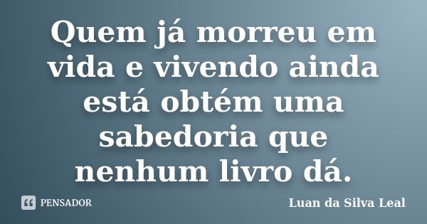 Quem já morreu em vida e vivendo ainda está obtém uma sabedoria que nenhum livro dá.... Frase de Luan da Silva Leal.