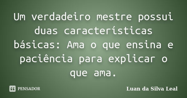 Um verdadeiro mestre possui duas características básicas: Ama o que ensina e paciência para explicar o que ama.... Frase de Luan da Silva Leal.