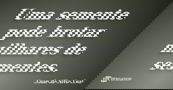 Uma semente pode brotar milhares de sementes.... Frase de Luan da Silva Leal.