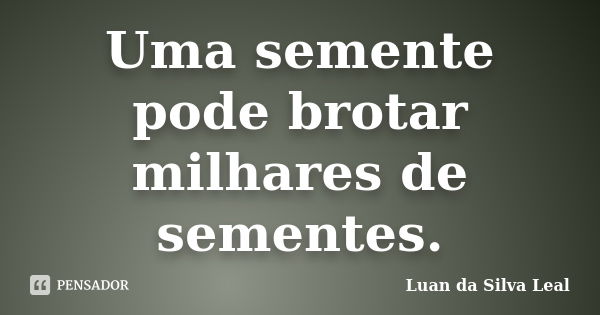 Uma semente pode brotar milhares de sementes.... Frase de Luan da Silva Leal.