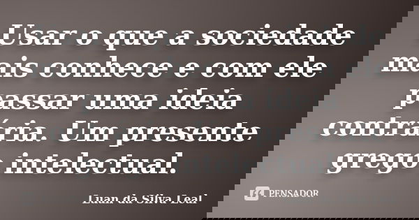 Usar o que a sociedade mais conhece e com ele passar uma ideia contrária. Um presente grego intelectual.... Frase de Luan da Silva Leal.