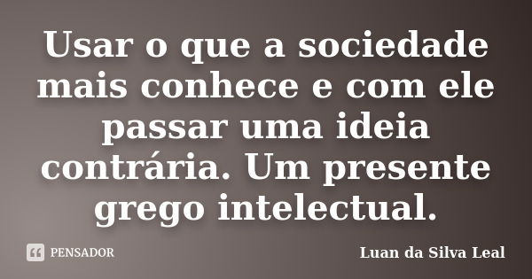 Usar o que a sociedade mais conhece e com ele passar uma ideia contrária. Um presente grego intelectual.... Frase de Luan da Silva Leal.