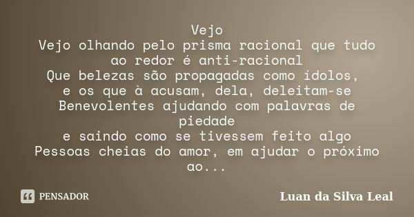 Vejo Vejo olhando pelo prisma racional que tudo ao redor é anti-racional Que belezas são propagadas como ídolos, e os que à acusam, dela, deleitam-se Benevolent... Frase de Luan da Silva Leal.