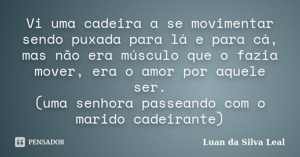 Vi uma cadeira a se movimentar sendo puxada para lá e para cá, mas não era músculo que o fazia mover, era o amor por aquele ser. (uma senhora passeando com o ma... Frase de Luan da Silva Leal.