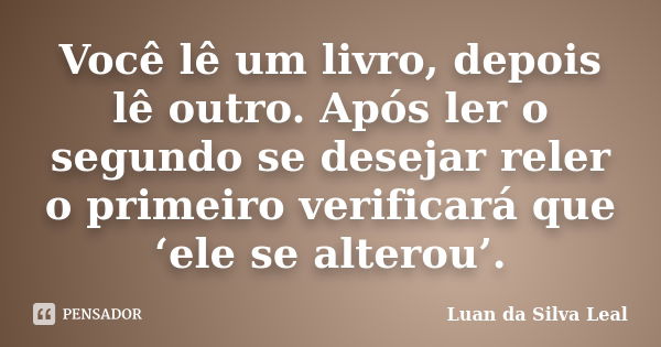 Você lê um livro, depois lê outro. Após ler o segundo se desejar reler o primeiro verificará que ‘ele se alterou’.... Frase de Luan da Silva Leal.