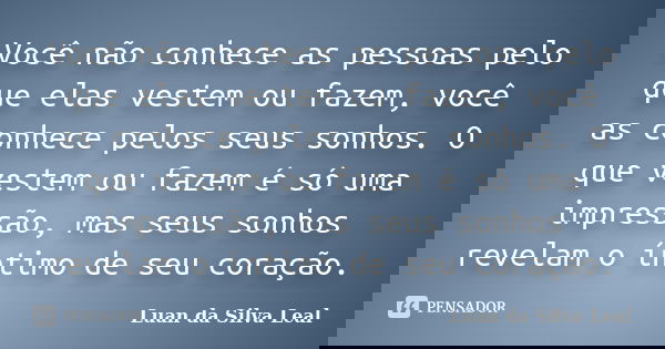Você não conhece as pessoas pelo que elas vestem ou fazem, você as conhece pelos seus sonhos. O que vestem ou fazem é só uma impressão, mas seus sonhos revelam ... Frase de Luan da Silva Leal.