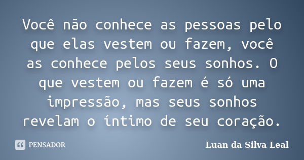 Você não conhece as pessoas pelo que elas vestem ou fazem, você as conhece pelos seus sonhos. O que vestem ou fazem é só uma impressão, mas seus sonhos revelam ... Frase de Luan da Silva Leal.