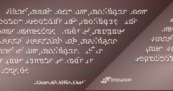 Você pode ser um palhaço sem estar vestido de palhaço, da mesma maneira, não é porque você está vestido de palhaço que você é um palhaço. É o espírito que conta... Frase de Luan da Silva Leal.
