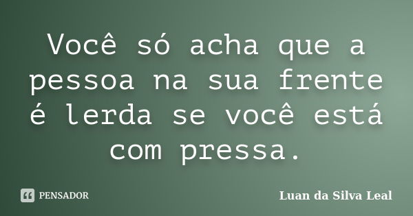 Você só acha que a pessoa na sua frente é lerda se você está com pressa.... Frase de Luan da Silva Leal.