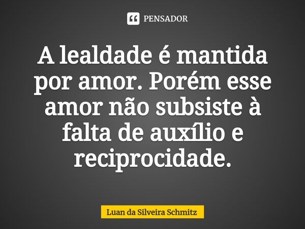 ⁠A lealdade é mantida por amor. Porém esse amor não subsiste à falta de auxílio e reciprocidade.... Frase de Luan da Silveira Schmitz.