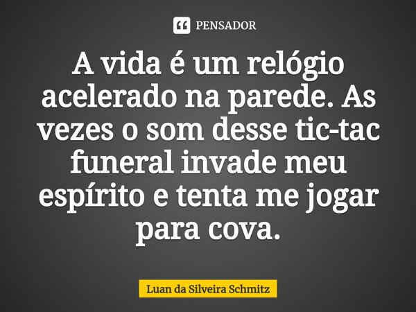 ⁠A vida é um relógio acelerado na parede. As vezes o som desse tic-tac funeral invade meu espírito e tenta me jogar para cova.... Frase de Luan da Silveira Schmitz.