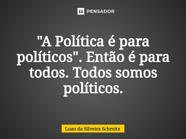 "A Política é para políticos". Então é para todos. Todos somos políticos.... Frase de Luan da Silveira Schmitz.