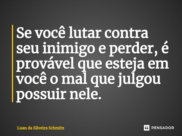 ⁠Se você lutar contra seu inimigo e perder, é provável que esteja em você o mal que julgou possuir nele.... Frase de Luan da Silveira Schmitz.