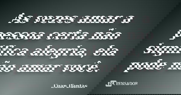 As vezes amar a pessoa certa não significa alegria, ela pode não amar você.... Frase de Luan Dantas.