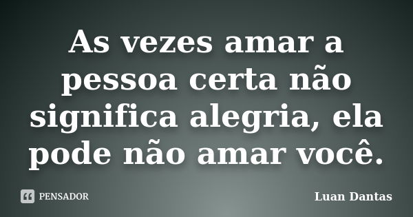 As vezes amar a pessoa certa não significa alegria, ela pode não amar você.... Frase de Luan Dantas.