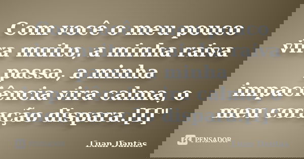 Com você o meu pouco vira muito, a minha raiva passa, a minha impaciência vira calma, o meu coração dispara.[I]"... Frase de Luan Dantas.