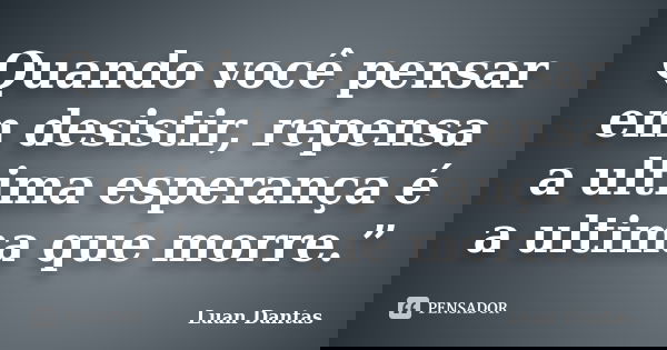 Quando você pensar em desistir, repensa a ultima esperança é a ultima que morre.”... Frase de Luan Dantas.