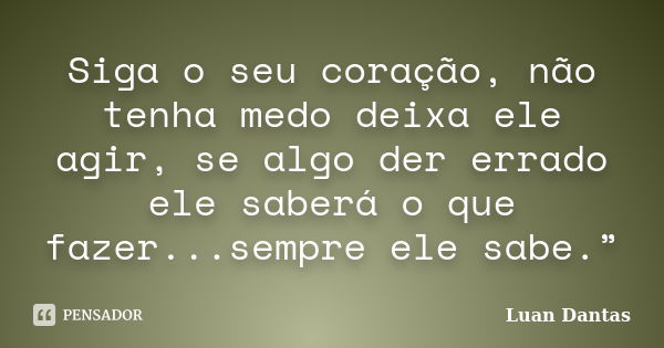 Siga o seu coração, não tenha medo deixa ele agir, se algo der errado ele saberá o que fazer...sempre ele sabe.”... Frase de Luan Dantas.