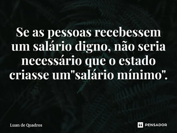 Se as pessoas recebessem um salário digno, não seria necessário que o estado criasse um "salário mínimo". ⁠... Frase de Luan de Quadros.