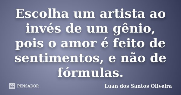 Escolha um artista ao invés de um gênio, pois o amor é feito de sentimentos, e não de fórmulas.... Frase de Luan dos Santos Oliveira.