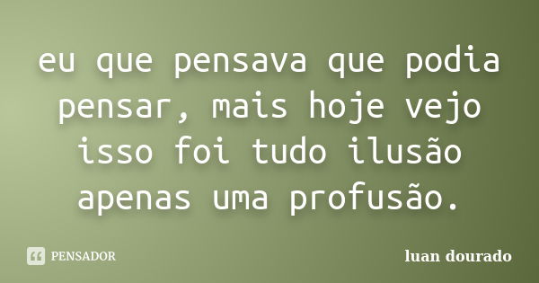 eu que pensava que podia pensar, mais hoje vejo isso foi tudo ilusão apenas uma profusão.... Frase de luan dourado.