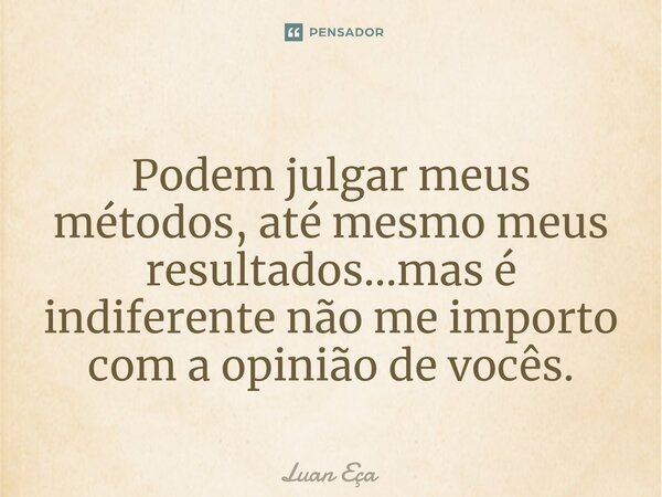 Podem julgar meus métodos, até mesmo meus resultados...mas é indiferente não me importo com a opinião de vocês.... Frase de Luan Eça.