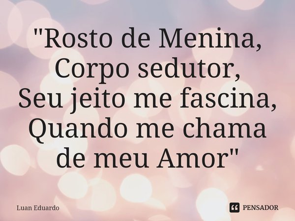 ⁠"Rosto de Menina, Corpo sedutor, Seu jeito me fascina, Quando me chama de meu Amor"... Frase de Luan Eduardo.