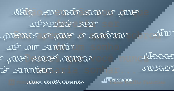 Não, eu não sou o que deveria ser Sou apenas o que o sobrou de um sonho Desses que você nunca ousaria sonhar...... Frase de Luan Emilio Faustino.