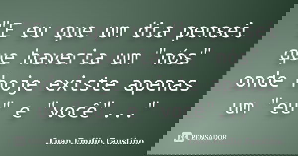"E eu que um dia pensei que haveria um "nós" onde hoje existe apenas um "eu" e "você"..."... Frase de Luan Emilio Faustino.