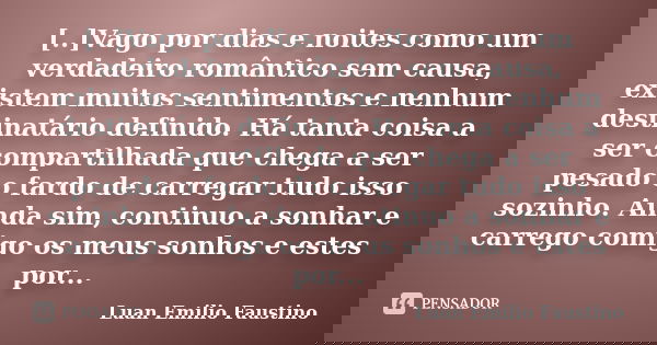 [..]Vago por dias e noites como um verdadeiro romântico sem causa, existem muitos sentimentos e nenhum destinatário definido. Há tanta coisa a ser compartilhada... Frase de Luan Emilio Faustino.