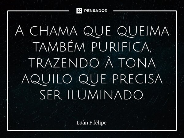 ⁠A chama que queima também purifica, trazendo à tona aquilo que precisa ser iluminado.... Frase de LUÀN F FÉLIPE.