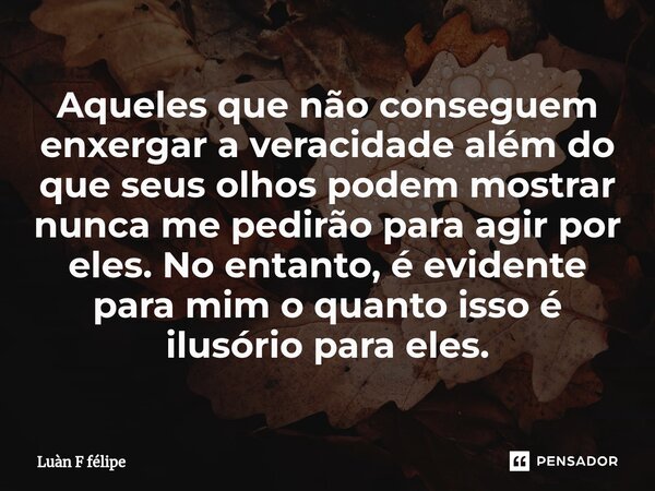 ⁠Aqueles que não conseguem enxergar a veracidade além do que seus olhos podem mostrar nunca me pedirão para agir por eles. No entanto, é evidente para mim o qua... Frase de LUÀN F FÉLIPE.