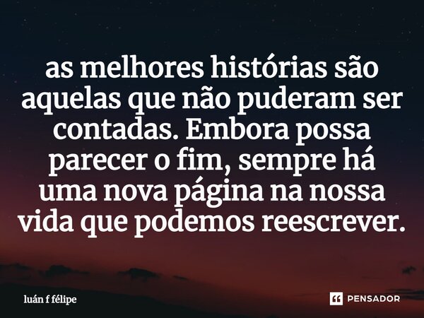 as melhores histórias são aquelas que não puderam ser contadas. Embora possa parecer o fim, sempre há uma nova página na nossa vida que podemos reescrever.... Frase de LUÀN F FÉLIPE.