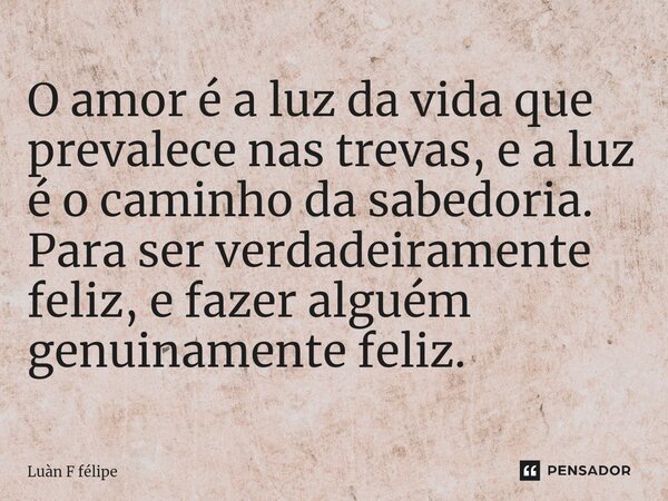 ⁠O amor é a luz da vida que prevalece nas trevas, e a luz é o caminho da sabedoria. Para ser verdadeiramente feliz, e fazer alguém genuinamente feliz.... Frase de LUÀN F FÉLIPE.