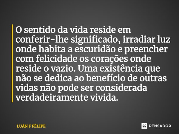 ⁠O sentido da vida reside em conferir-lhe significado, irradiar luz onde habita a escuridão e preencher com felicidade os corações onde reside o vazio. Uma exis... Frase de LUÀN F FÉLIPE.