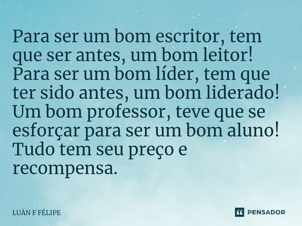 ⁠Para ser um bom escritor, tem que ser antes, um bom leitor! Para ser um bom líder, tem que ter sido antes, um bom liderado! Um bom professor, teve que se esfor... Frase de LUÀN F FÉLIPE.