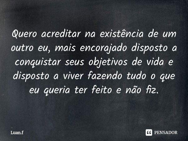 ⁠Quero acreditar na existência de um outro eu, mais encorajado disposto a conquistar seus objetivos de vida e disposto a viver fazendo tudo o que eu queria ter ... Frase de Luan.f.