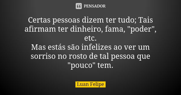 Certas pessoas dizem ter tudo; Tais afirmam ter dinheiro, fama, "poder", etc. Mas estás são infelizes ao ver um sorriso no rosto de tal pessoa que &qu... Frase de Luan Felipe.