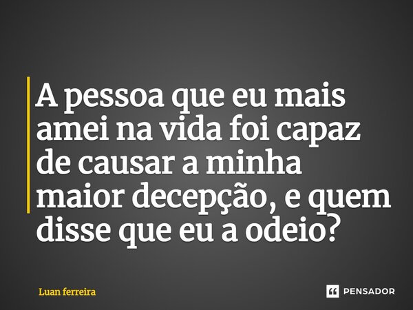 ⁠A pessoa que eu mais amei na vida foi capaz de causar a minha maior decepção, e quem disse que eu a odeio?... Frase de Luan ferreira.