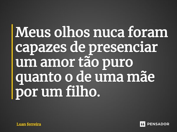⁠Meus olhos nuca foram capazes de presenciar um amor tão puro quanto o de uma mãe por um filho.... Frase de Luan ferreira.