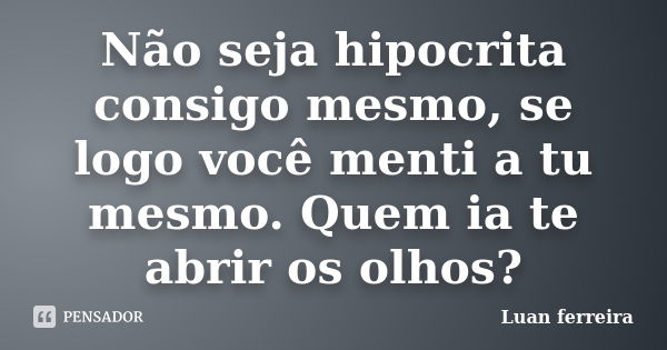 Não seja hipocrita consigo mesmo, se logo você menti a tu mesmo. Quem ia te abrir os olhos?... Frase de Luan ferreira.