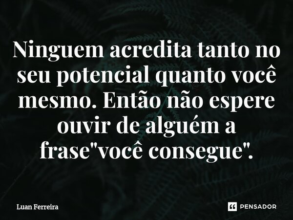 ⁠Ninguem acredita tanto no seu potencial quanto você mesmo. Então não espere ouvir de alguém a frase "você consegue".... Frase de Luan ferreira.