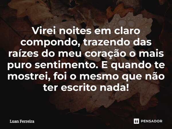 Virei noites em claro compondo, trazendo das raízes do meu coração o mais puro sentimento. E quando te mostrei, foi o mesmo que não ter escrito nada!... Frase de Luan ferreira.