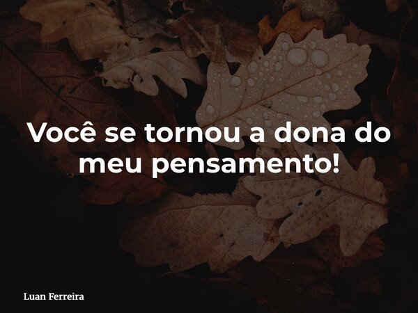 Você se tornou a dona do meu pensamento!... Frase de Luan Ferreira.