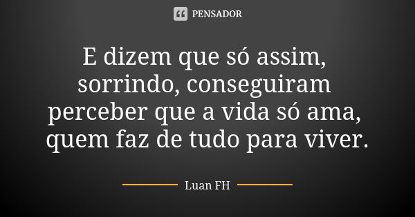 E dizem que só assim, sorrindo, conseguiram perceber que a vida só ama, quem faz de tudo para viver.... Frase de Luan FH.