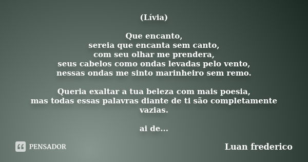 (Lívia) Que encanto, sereia que encanta sem canto, com seu olhar me prendera, seus cabelos como ondas levadas pelo vento, nessas ondas me sinto marinheiro sem r... Frase de Luan frederico.