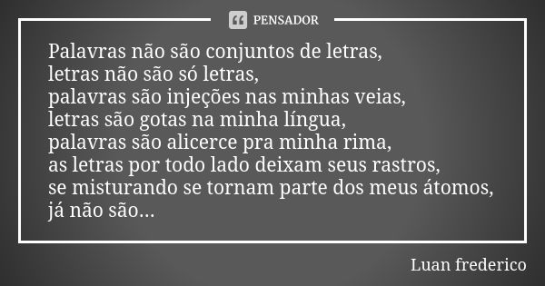 Palavras não são conjuntos de letras, letras não são só letras, palavras são injeções nas minhas veias, letras são gotas na minha língua, palavras são alicerce ... Frase de Luan Frederico.