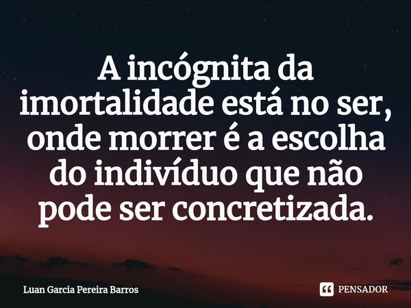 A incógnita da imortalidade está no ser, onde morrer é a escolha do indivíduo que não pode ser concretizada.... Frase de Luan Garcia Pereira Barros.